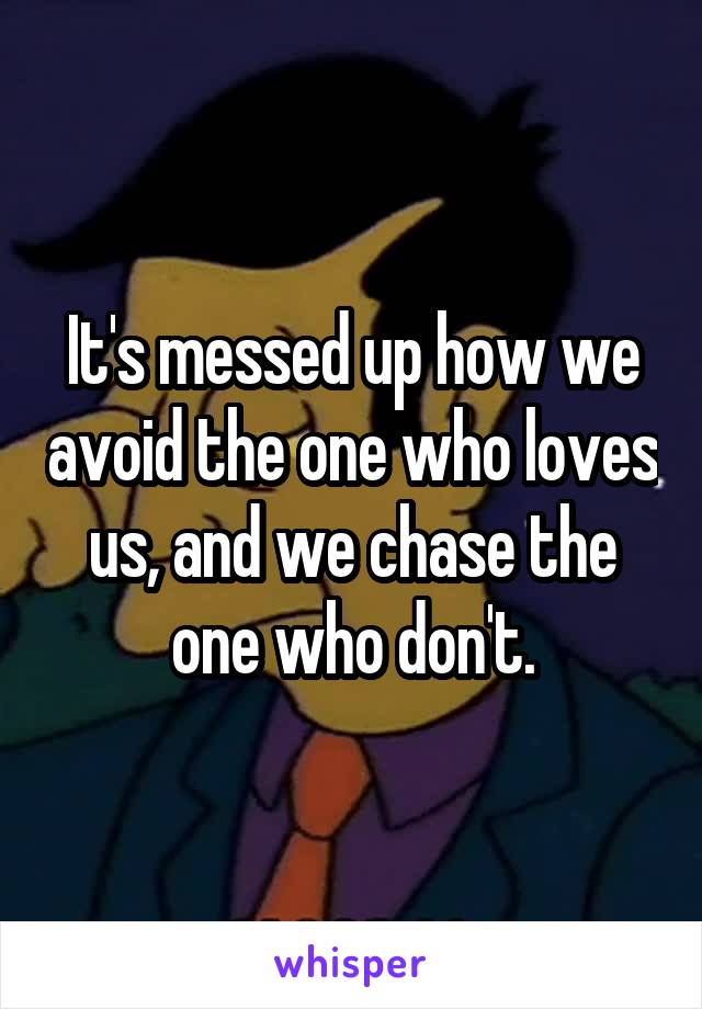 It's messed up how we avoid the one who loves us, and we chase the one who don't.