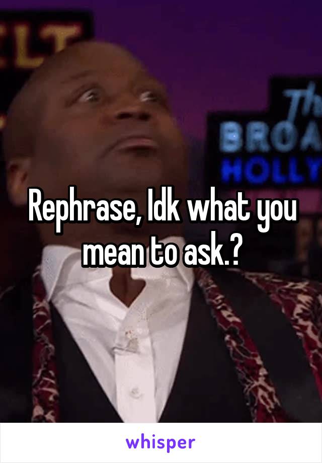 Rephrase, Idk what you mean to ask.?