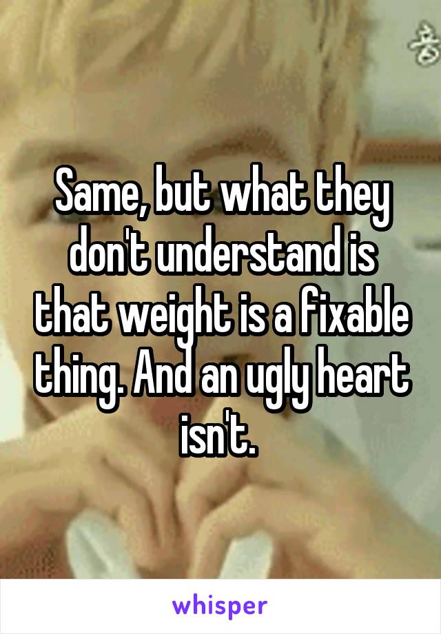 Same, but what they don't understand is that weight is a fixable thing. And an ugly heart isn't. 