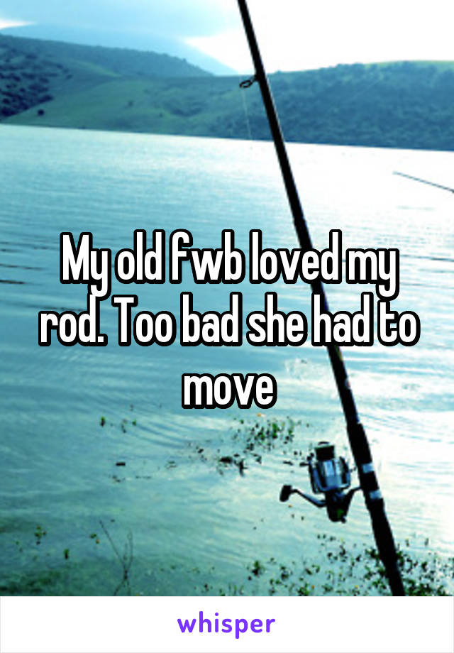 My old fwb loved my rod. Too bad she had to move