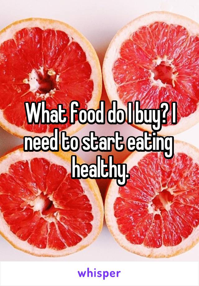 What food do I buy? I need to start eating  healthy.