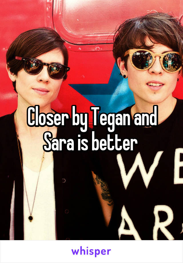 Closer by Tegan and Sara is better 