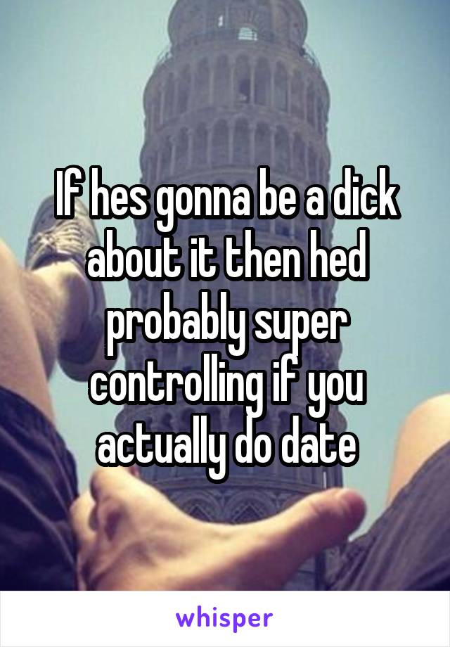 If hes gonna be a dick about it then hed probably super controlling if you actually do date