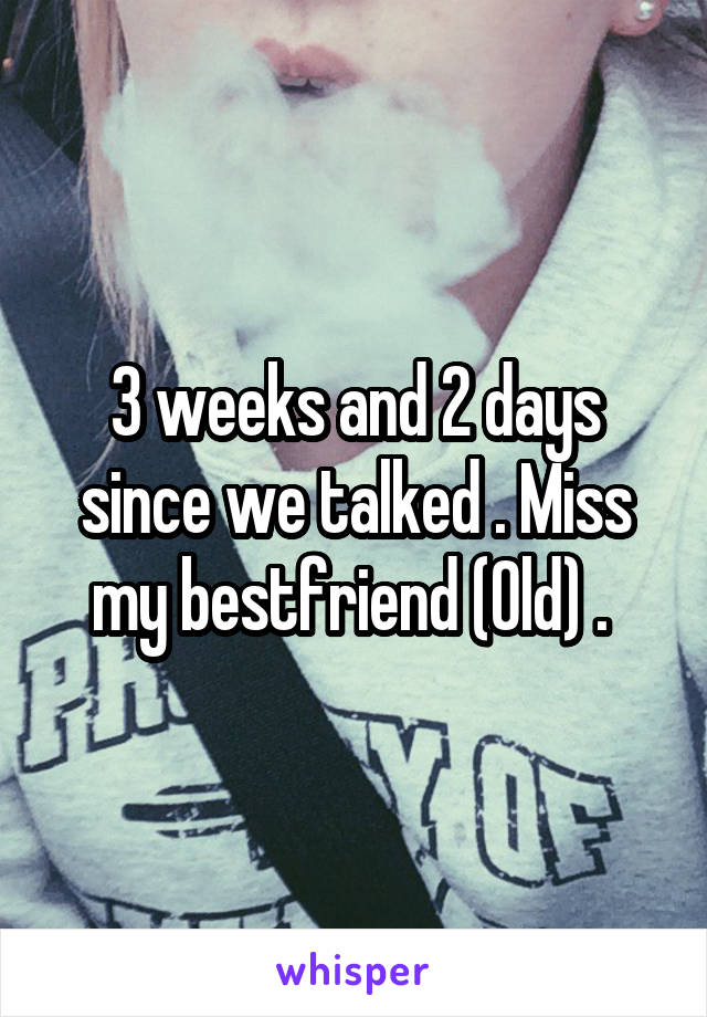 3 weeks and 2 days since we talked . Miss my bestfriend (Old) . 