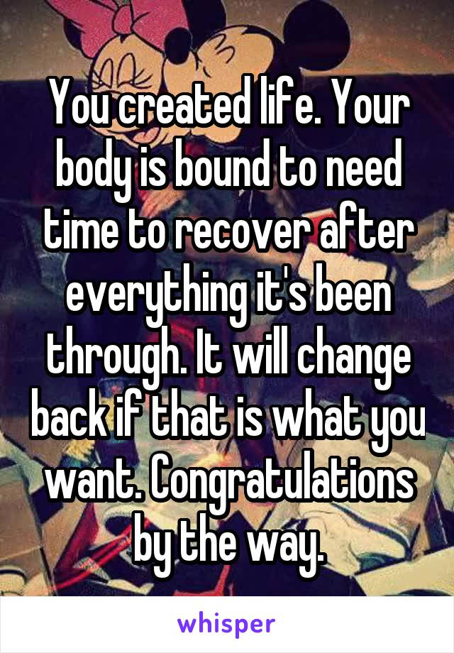 You created life. Your body is bound to need time to recover after everything it's been through. It will change back if that is what you want. Congratulations by the way.