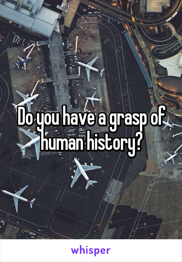 Do you have a grasp of human history?