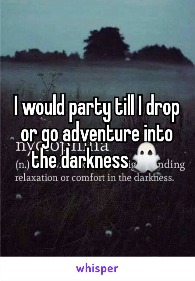 I would party till I drop or go adventure into the darkness👻