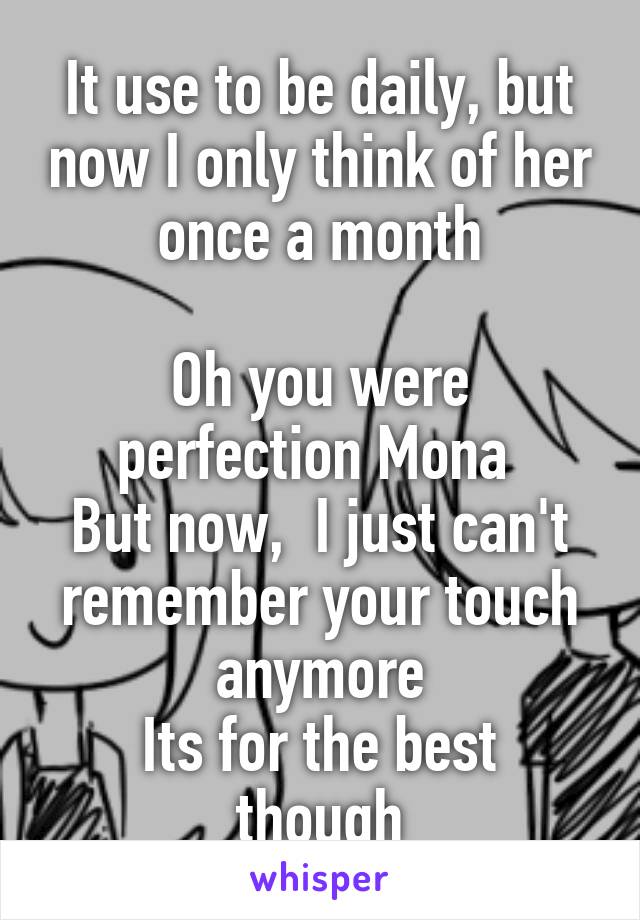 It use to be daily, but now I only think of her once a month

Oh you were perfection Mona 
But now,  I just can't remember your touch anymore
Its for the best though