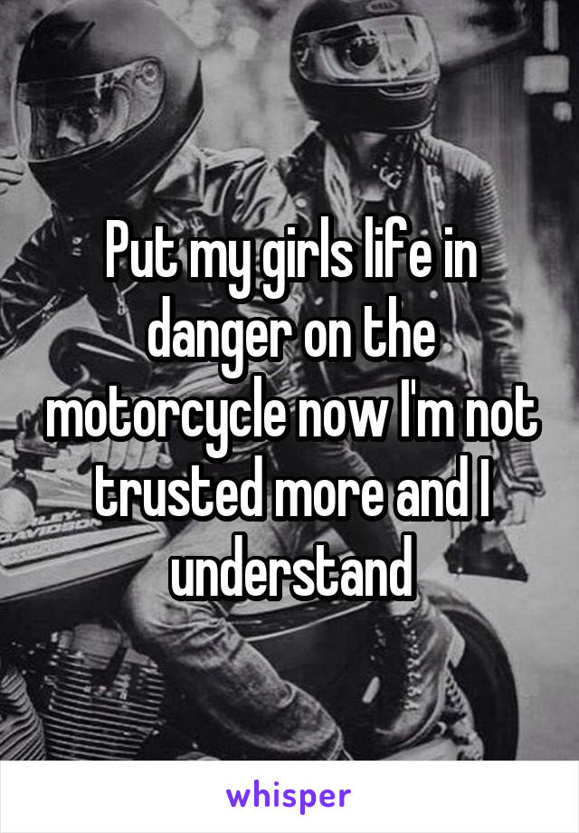 Put my girls life in danger on the motorcycle now I'm not trusted more and I understand