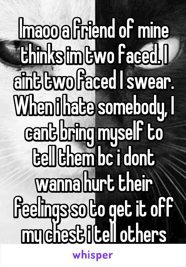 lmaoo a friend of mine thinks im two faced. I aint two faced I swear. When i hate somebody, I cant bring myself to tell them bc i dont wanna hurt their feelings so to get it off my chest i tell others