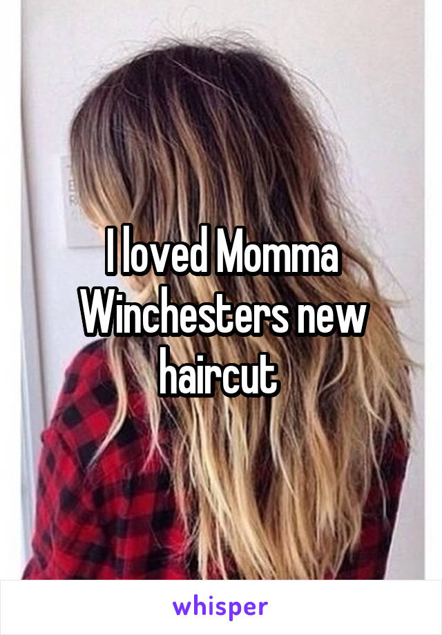 I loved Momma Winchesters new haircut 