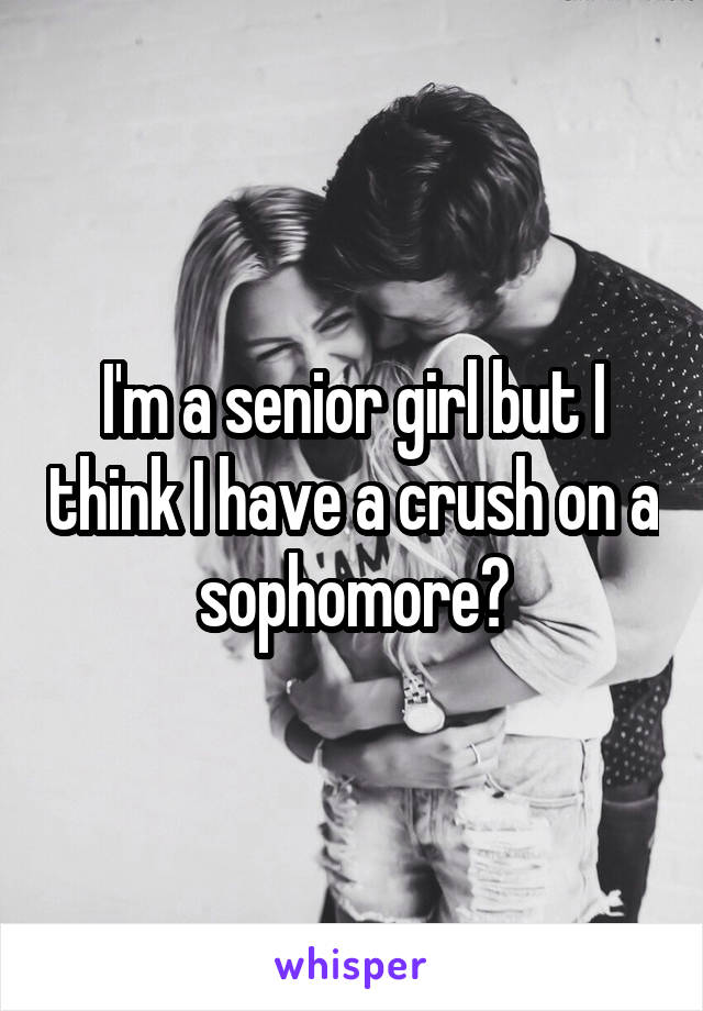 I'm a senior girl but I think I have a crush on a sophomore?