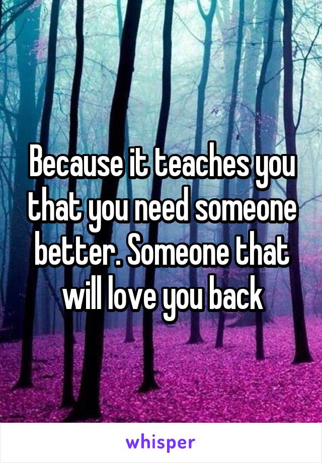 Because it teaches you that you need someone better. Someone that will love you back