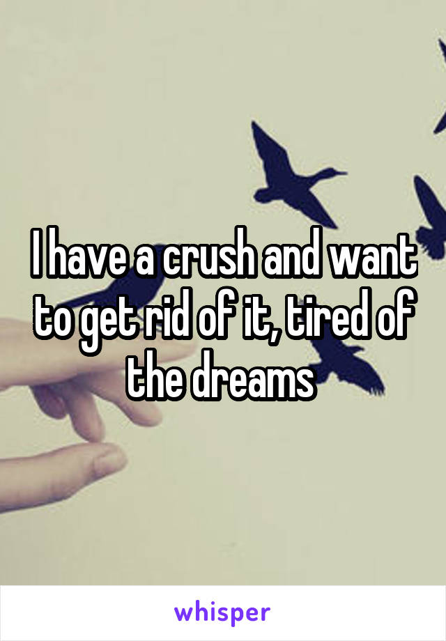 I have a crush and want to get rid of it, tired of the dreams 