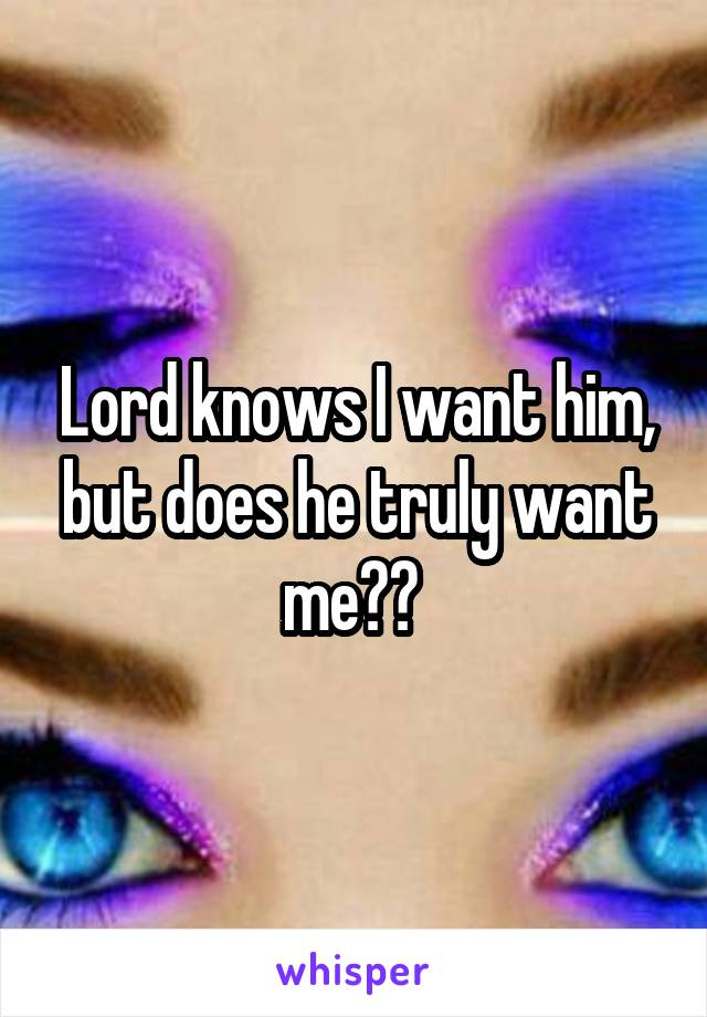 Lord knows I want him, but does he truly want me?? 