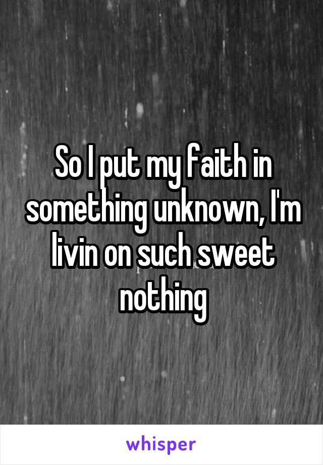 So I put my faith in something unknown, I'm livin on such sweet nothing