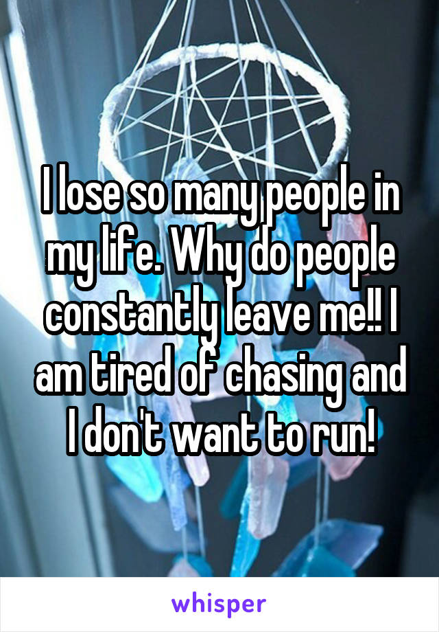 I lose so many people in my life. Why do people constantly leave me!! I am tired of chasing and I don't want to run!