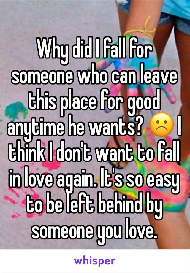 Why did I fall for someone who can leave this place for good anytime he wants? ☹️ I  think I don't want to fall in love again. It's so easy to be left behind by someone you love.