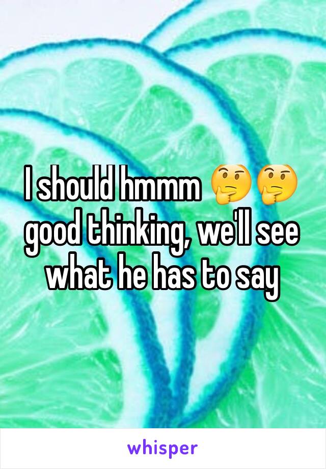 I should hmmm 🤔🤔 good thinking, we'll see what he has to say 