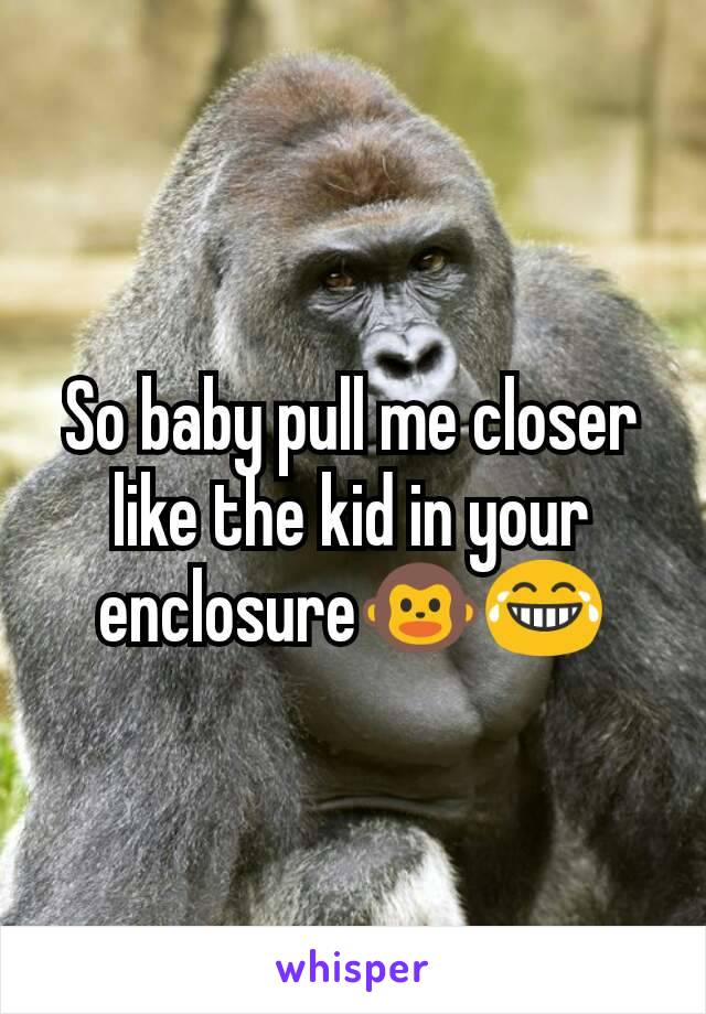 So baby pull me closer like the kid in your enclosure🐵😂