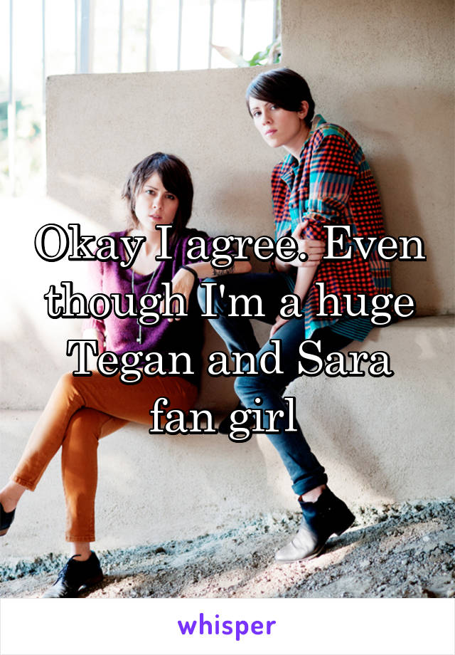 Okay I agree. Even though I'm a huge Tegan and Sara fan girl 