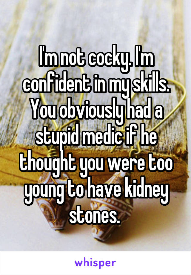 I'm not cocky. I'm confident in my skills. You obviously had a stupid medic if he thought you were too young to have kidney stones. 