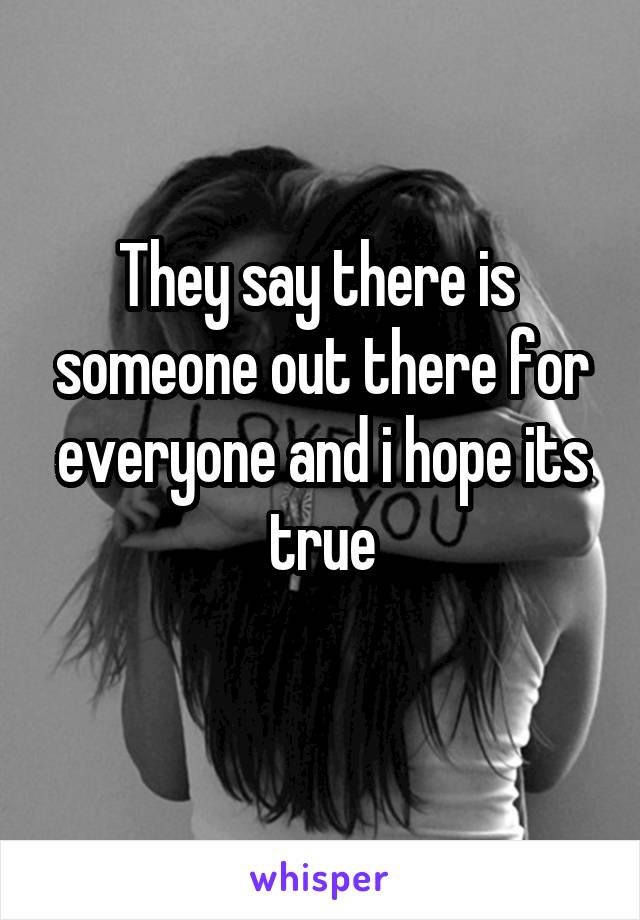 They say there is  someone out there for everyone and i hope its true
