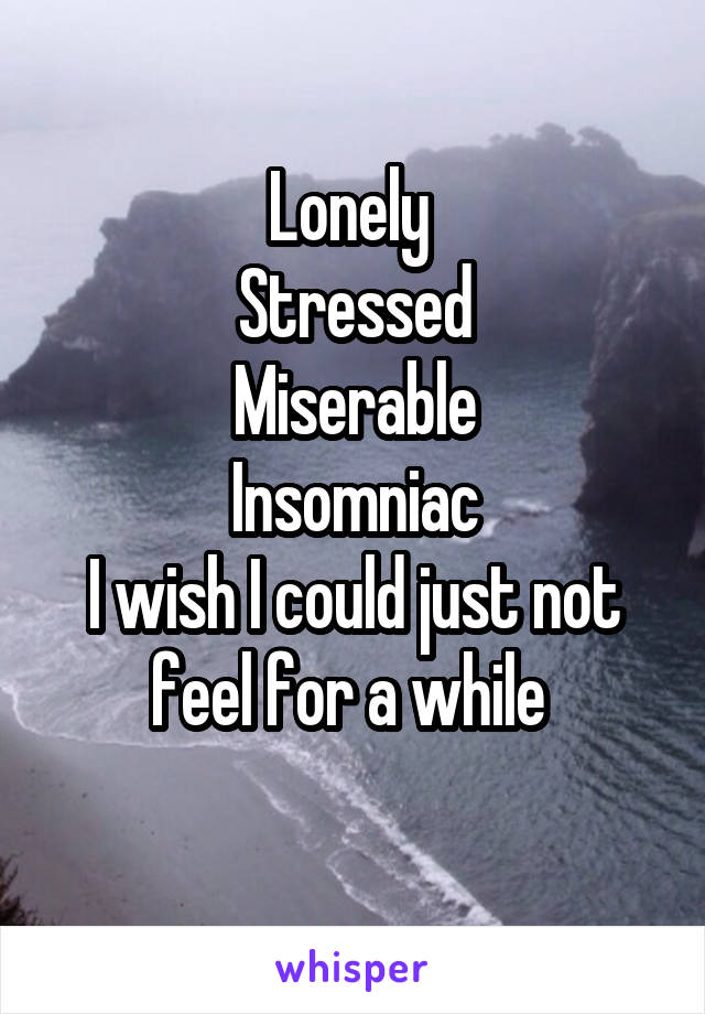 Lonely 
Stressed
 Miserable 
Insomniac
I wish I could just not feel for a while 
