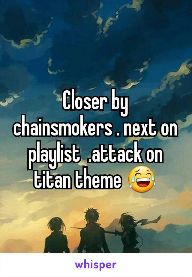 Closer by chainsmokers . next on playlist  .attack on titan theme 😂