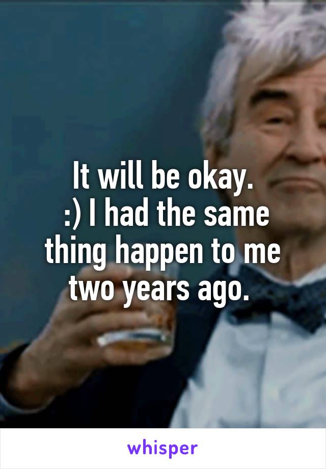 It will be okay.
 :) I had the same thing happen to me two years ago. 