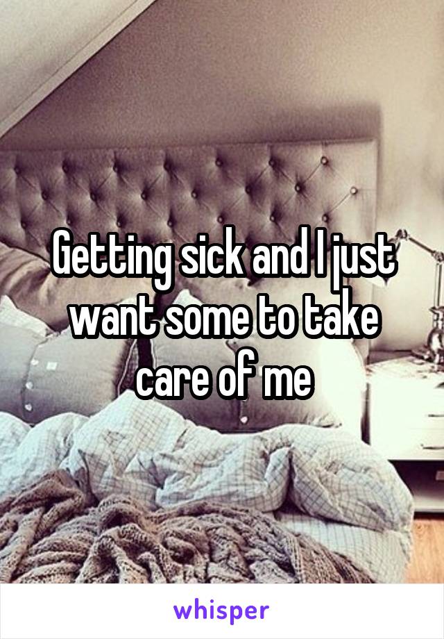 Getting sick and I just want some to take care of me