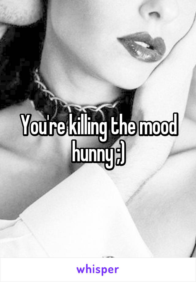 You're killing the mood hunny ;)