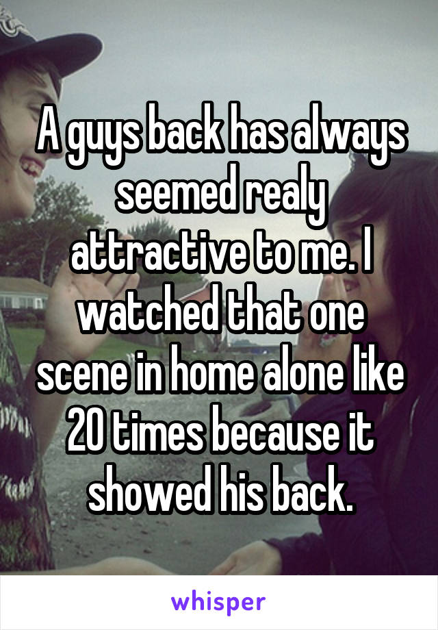 A guys back has always seemed realy attractive to me. I watched that one scene in home alone like 20 times because it showed his back.