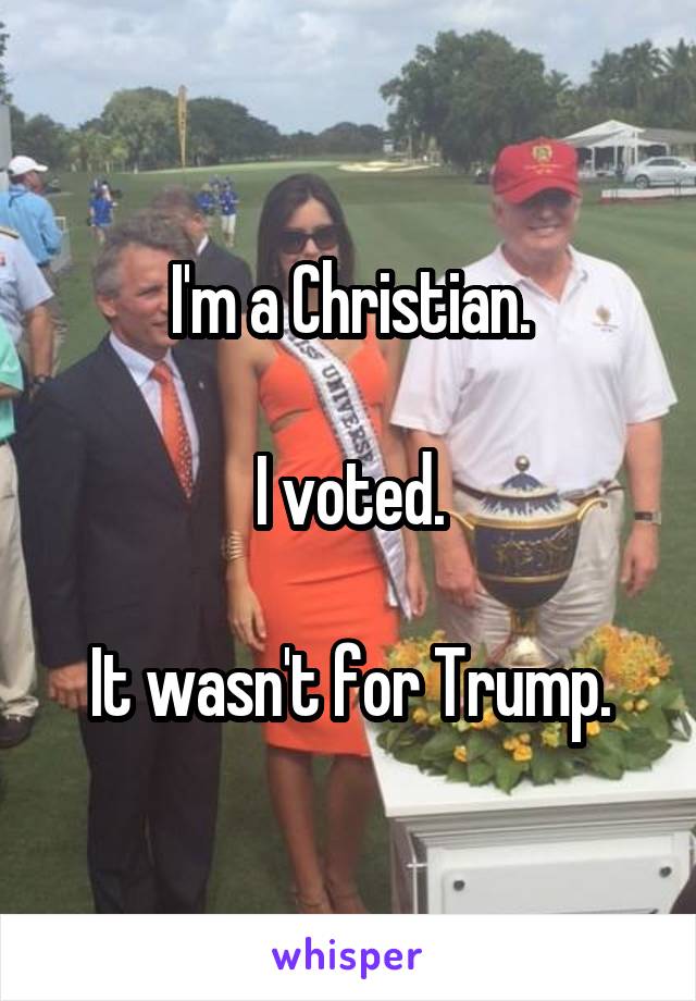 I'm a Christian.

I voted.

It wasn't for Trump.