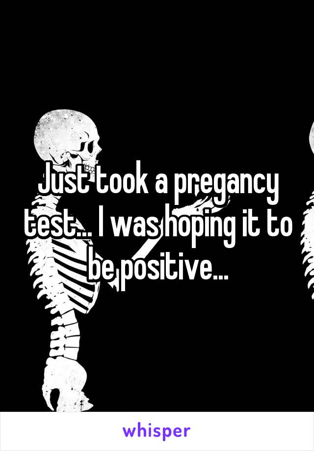 Just took a pregancy test... I was hoping it to be positive...