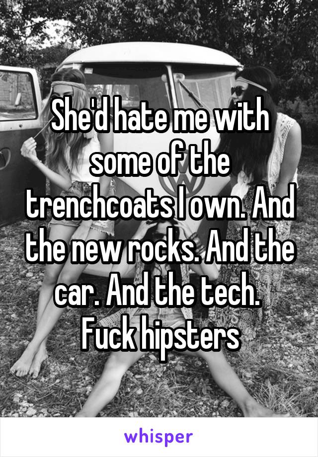 She'd hate me with some of the trenchcoats I own. And the new rocks. And the car. And the tech. 
Fuck hipsters