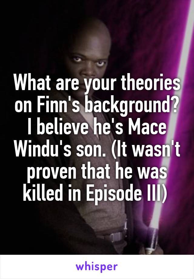 What are your theories on Finn's background? I believe he's Mace Windu's son. (It wasn't proven that he was killed in Episode III) 