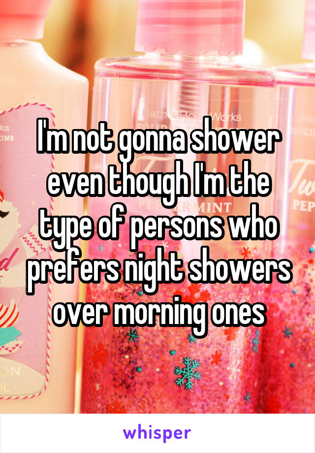 I'm not gonna shower even though I'm the type of persons who prefers night showers over morning ones