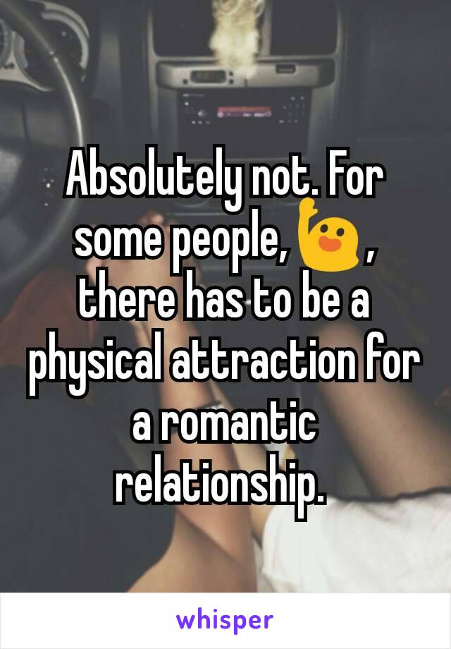Absolutely not. For some people,🙋, there has to be a physical attraction for a romantic relationship. 