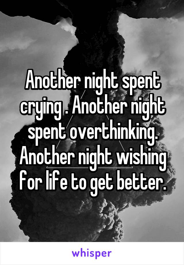 Another night spent crying . Another night spent overthinking. Another night wishing for life to get better.