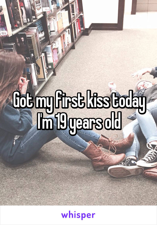 Got my first kiss today
I'm 19 years old