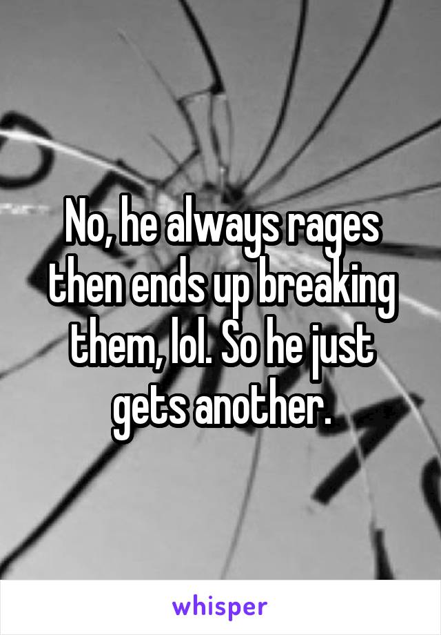 No, he always rages then ends up breaking them, lol. So he just gets another.