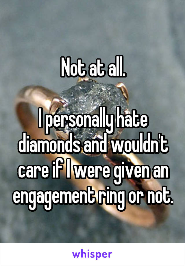 Not at all.

I personally hate diamonds and wouldn't care if I were given an engagement ring or not.