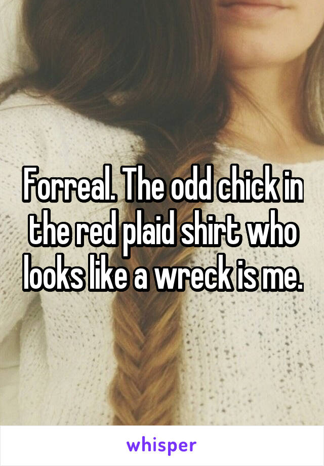 Forreal. The odd chick in the red plaid shirt who looks like a wreck is me.