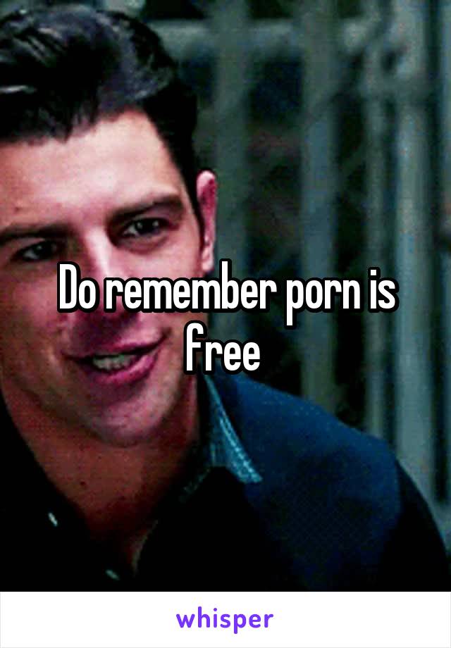 Do remember porn is free 