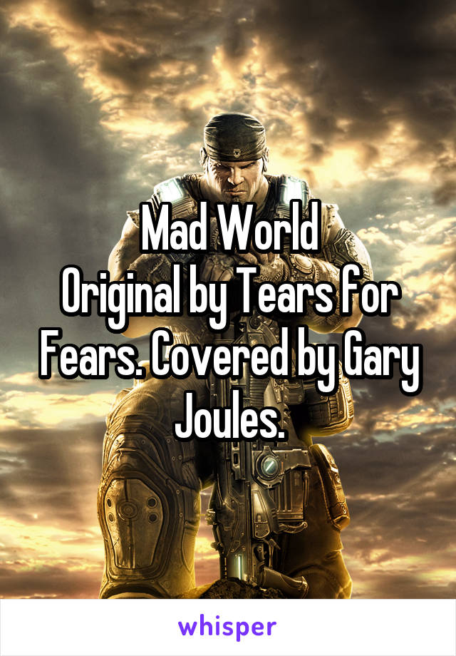 Mad World
Original by Tears for Fears. Covered by Gary Joules.