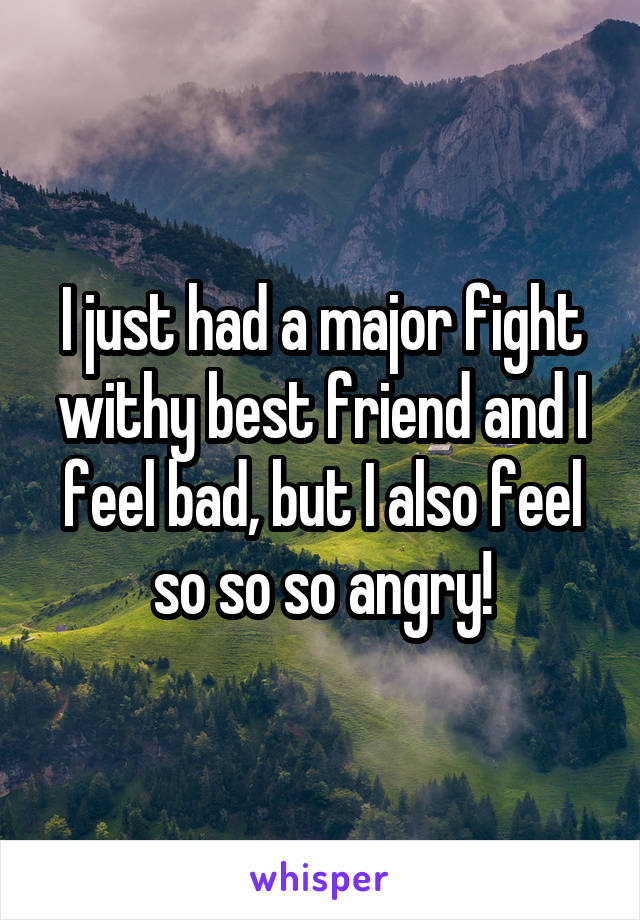 I just had a major fight withy best friend and I feel bad, but I also feel so so so angry!