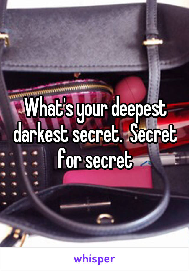 What's your deepest darkest secret.  Secret for secret