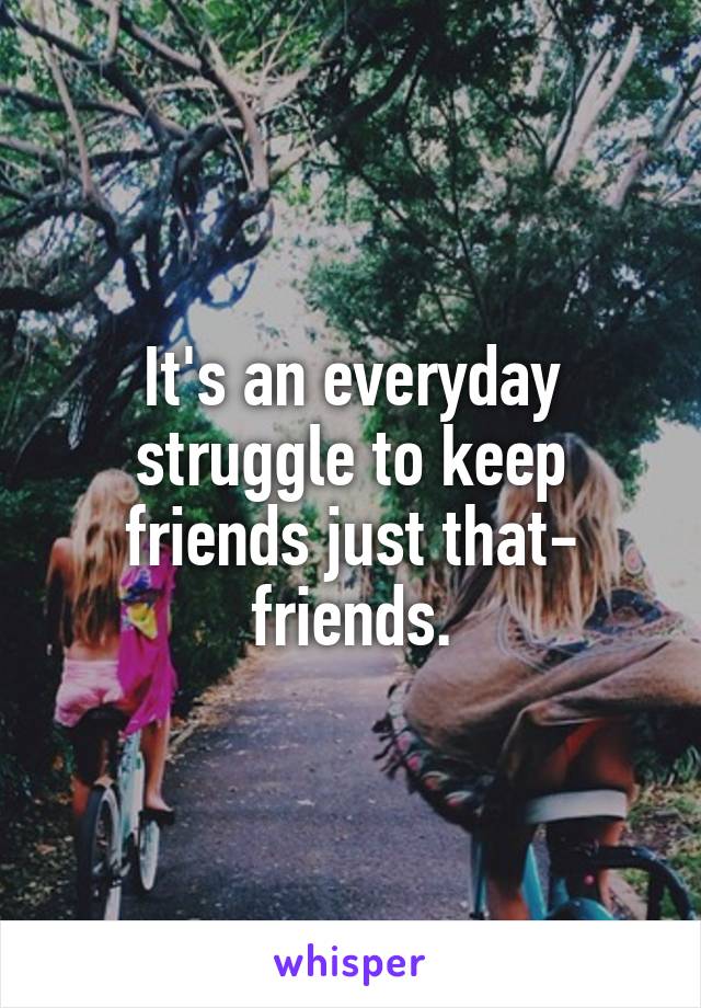 It's an everyday struggle to keep friends just that- friends.