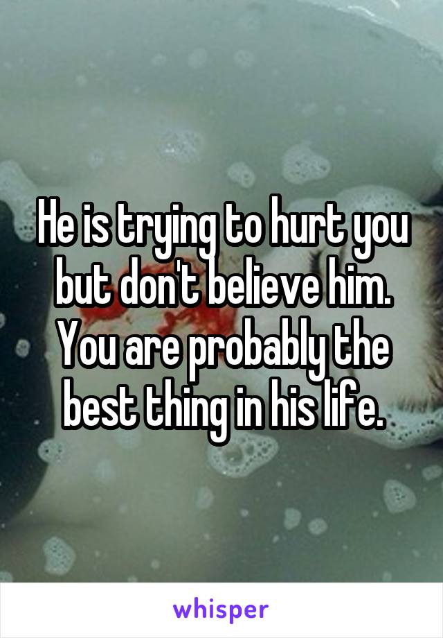 He is trying to hurt you but don't believe him. You are probably the best thing in his life.